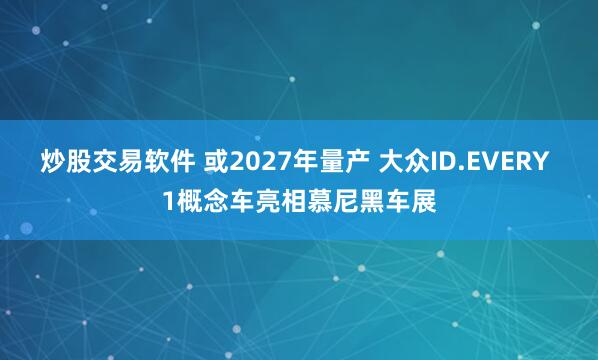 炒股交易软件 或2027年量产 大众ID.EVERY 1概念车亮相慕尼黑车展
