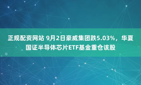 正规配资网站 9月2日豪威集团跌5.03%，华夏国证半导体芯片ETF基金重仓该股