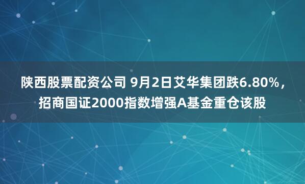陕西股票配资公司 9月2日艾华集团跌6.80%，招商国证2000指数增强A基金重仓该股