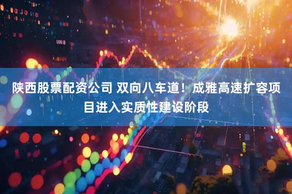 陕西股票配资公司 双向八车道！成雅高速扩容项目进入实质性建设阶段