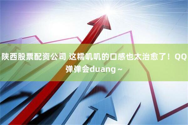 陕西股票配资公司 这糯叽叽的口感也太治愈了！QQ弹弹会duang～