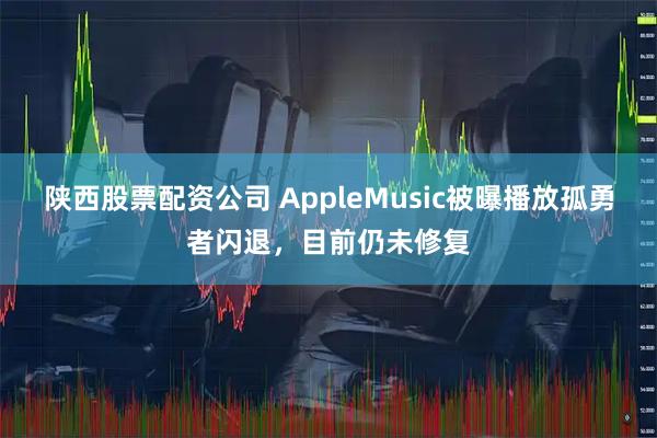 陕西股票配资公司 AppleMusic被曝播放孤勇者闪退，目前仍未修复