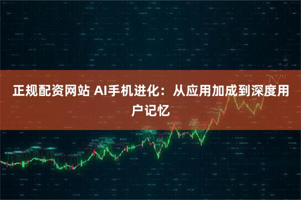正规配资网站 AI手机进化：从应用加成到深度用户记忆