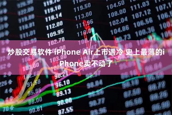 炒股交易软件 iPhone Air上市遇冷 史上最薄的iPhone卖不动了