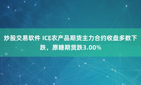 炒股交易软件 ICE农产品期货主力合约收盘多数下跌，原糖期货跌3.00%
