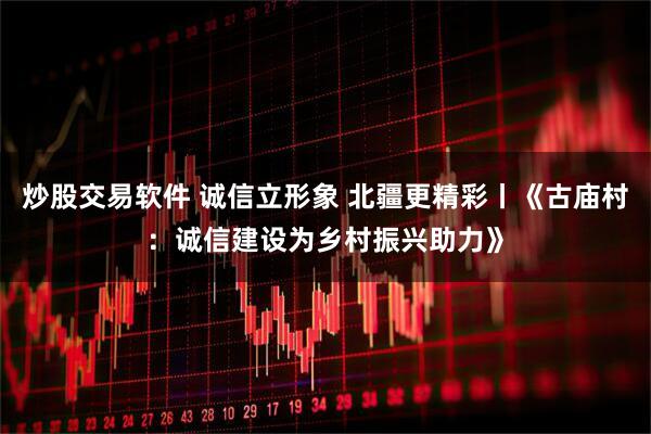 炒股交易软件 诚信立形象 北疆更精彩丨《古庙村：诚信建设为乡村振兴助力》