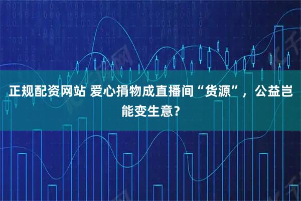 正规配资网站 爱心捐物成直播间“货源”，公益岂能变生意？