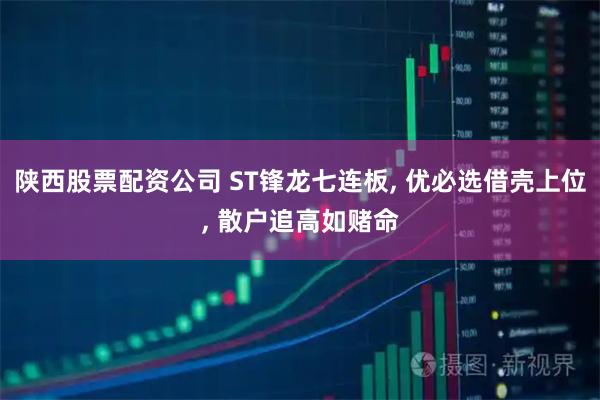 陕西股票配资公司 ST锋龙七连板, 优必选借壳上位, 散户追高如赌命