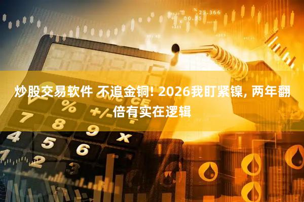 炒股交易软件 不追金铜! 2026我盯紧镍, 两年翻倍有实在逻辑