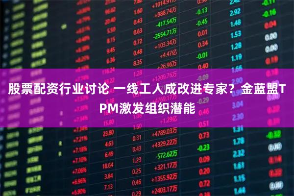 股票配资行业讨论 一线工人成改进专家？金蓝盟TPM激发组织潜能