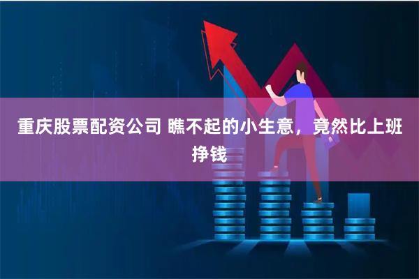 重庆股票配资公司 瞧不起的小生意，竟然比上班挣钱