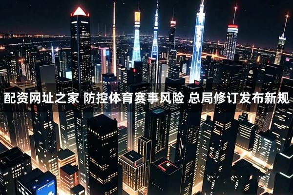 配资网址之家 防控体育赛事风险 总局修订发布新规