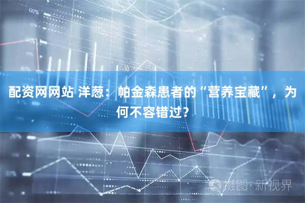 配资网网站 洋葱：帕金森患者的“营养宝藏”，为何不容错过？