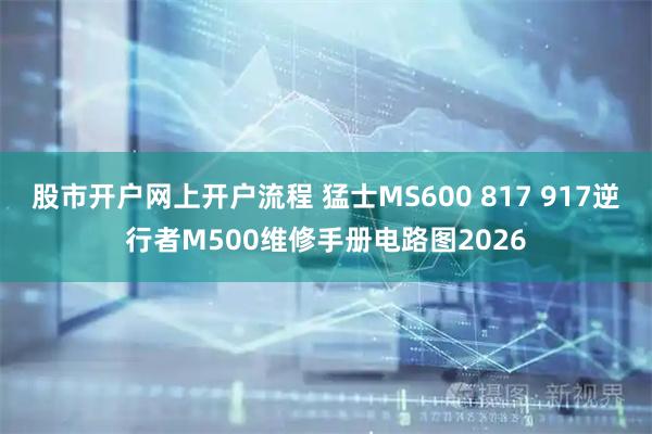 股市开户网上开户流程 猛士MS600 817 917逆行者M500维修手册电路图2026