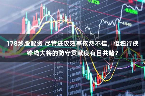 178炒股配资 尽管进攻效率依然不佳，但独行侠锋线大将的防守贡献度有目共睹？