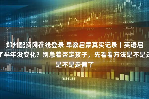 郑州配资网在线登录 早教启蒙真实记录｜英语启蒙做了半年没变化？别急着否定孩子，先看看方法是不是走偏了