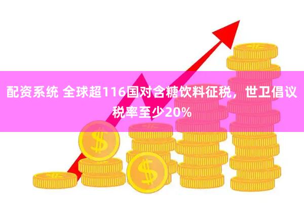 配资系统 全球超116国对含糖饮料征税，世卫倡议税率至少20%