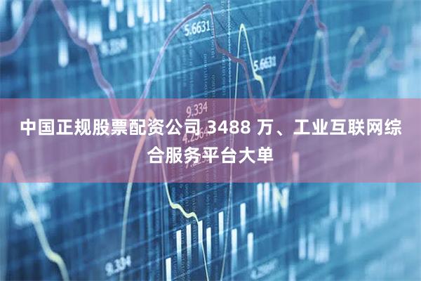 中国正规股票配资公司 3488 万、工业互联网综合服务平台大单