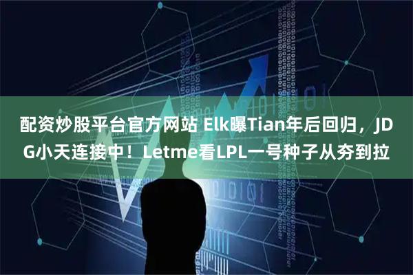 配资炒股平台官方网站 Elk曝Tian年后回归，JDG小天连接中！Letme看LPL一号种子从夯到拉