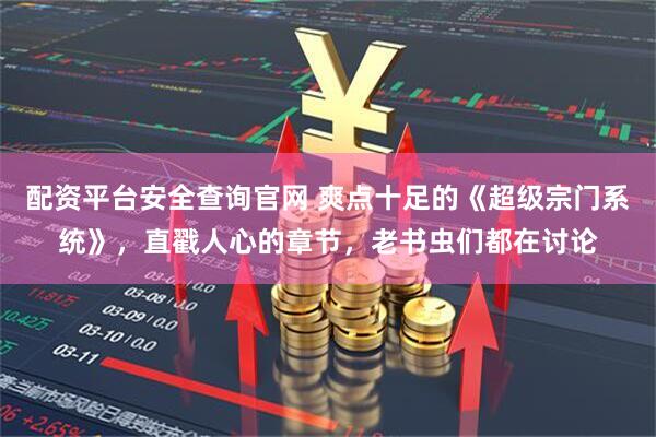配资平台安全查询官网 爽点十足的《超级宗门系统》，直戳人心的章节，老书虫们都在讨论