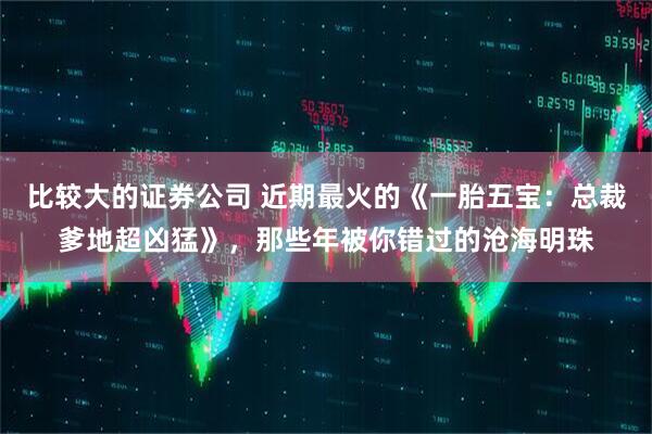 比较大的证券公司 近期最火的《一胎五宝：总裁爹地超凶猛》，那些年被你错过的沧海明珠