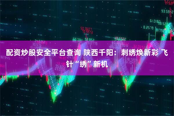 配资炒股安全平台查询 陕西千阳：刺绣焕新彩 飞针“绣”新机