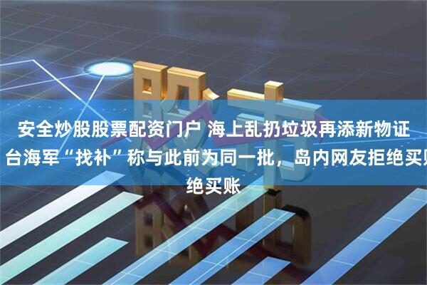 安全炒股股票配资门户 海上乱扔垃圾再添新物证！台海军“找补”称与此前为同一批，岛内网友拒绝买账