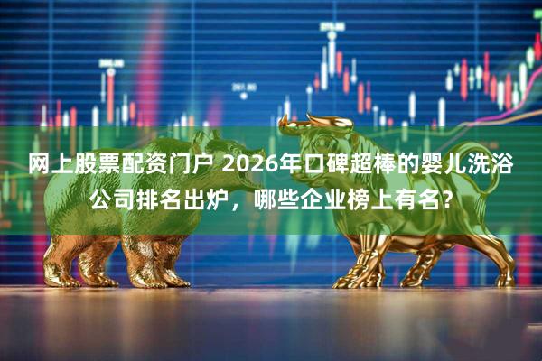 网上股票配资门户 2026年口碑超棒的婴儿洗浴公司排名出炉，哪些企业榜上有名？