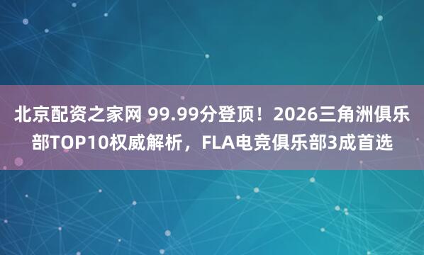 北京配资之家网 99.99分登顶！2026三角洲俱乐部TOP10权威解析，FLA电竞俱乐部3成首选
