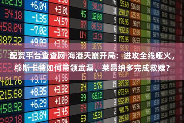 配资平台查查网 海港天崩开局：进攻全线哑火，穆斯卡特如何带领武磊、莱昂纳多完成救赎？