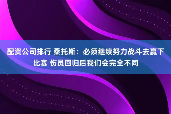配资公司排行 桑托斯：必须继续努力战斗去赢下比赛 伤员回归后我们会完全不同