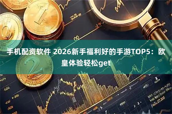 手机配资软件 2026新手福利好的手游TOP5：欧皇体验轻松get