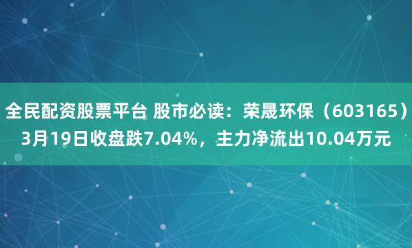 全民配资股票平台 股市必读：荣晟环保（603165）3月19日收盘跌7.04%，主力净流出10.04万元