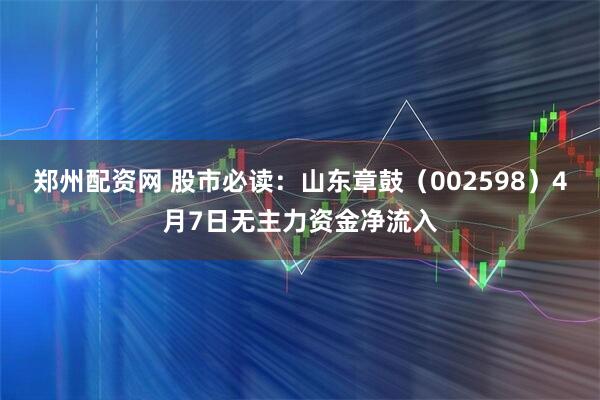 郑州配资网 股市必读：山东章鼓（002598）4月7日无主力资金净流入